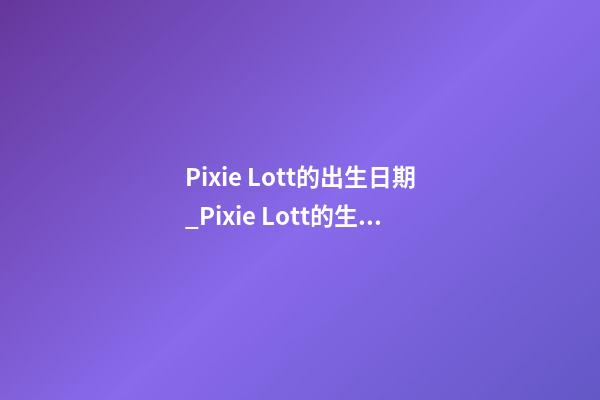 Pixie Lott的出生日期_Pixie Lott的生辰八字